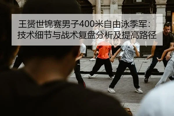 王赟世锦赛男子400米自由泳季军：技术细节与战术复盘分析及提高路径