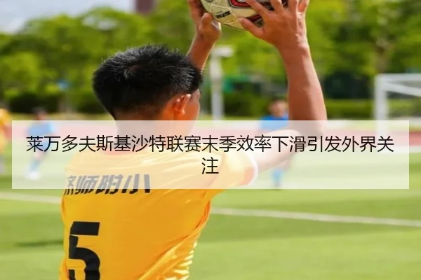 莱万多夫斯基沙特联赛末季效率下滑引发外界关注